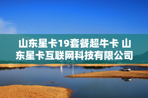 山东星卡19套餐超牛卡 山东星卡互联网科技有限公司