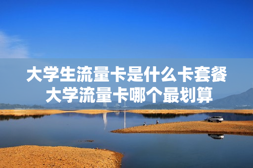大学生流量卡是什么卡套餐 大学流量卡哪个最划算