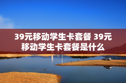 39元移动学生卡套餐 39元移动学生卡套餐是什么