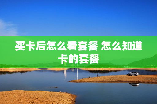 买卡后怎么看套餐 怎么知道卡的套餐