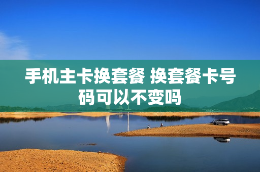 手机主卡换套餐 换套餐卡号码可以不变吗