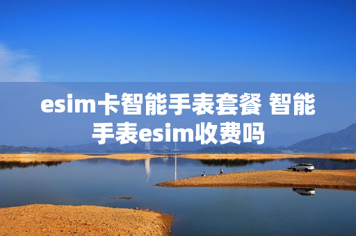 esim卡智能手表套餐 智能手表esim收费吗