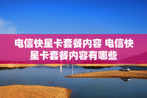 电信快星卡套餐内容 电信快星卡套餐内容有哪些