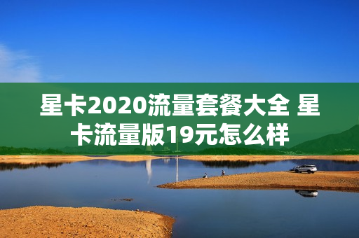 星卡2020流量套餐大全 星卡流量版19元怎么样