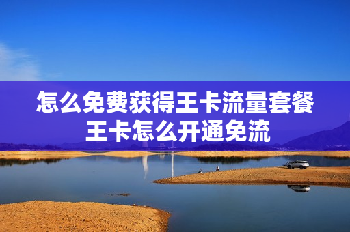 怎么免费获得王卡流量套餐 王卡怎么开通免流