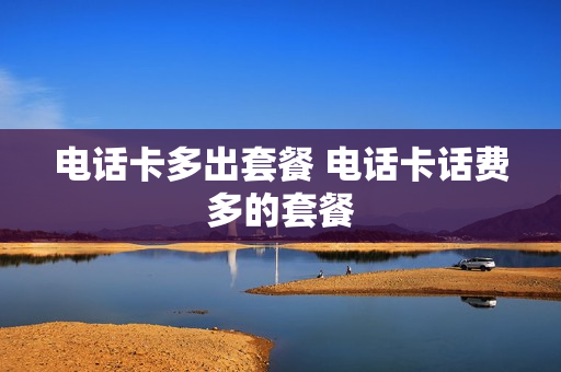 电话卡多出套餐 电话卡话费多的套餐