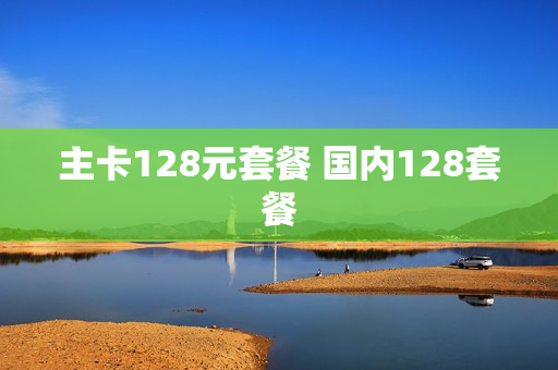 主卡128元套餐 国内128套餐