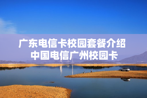 广东电信卡校园套餐介绍 中国电信广州校园卡