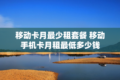 移动卡月最少租套餐 移动手机卡月租最低多少钱