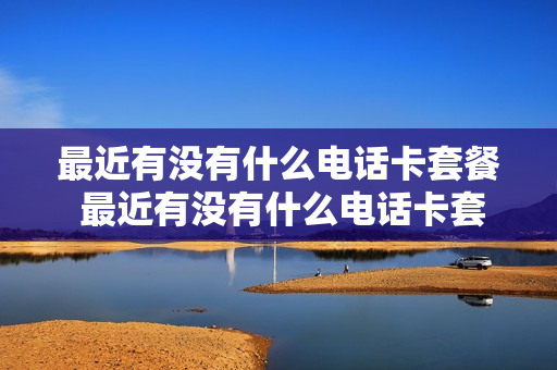最近有没有什么电话卡套餐 最近有没有什么电话卡套餐的