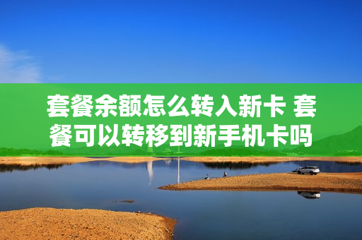 套餐余额怎么转入新卡 套餐可以转移到新手机卡吗