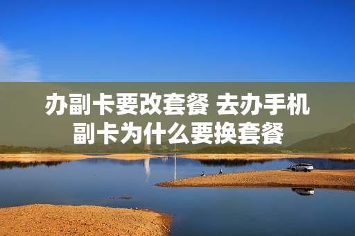 办副卡要改套餐 去办手机副卡为什么要换套餐
