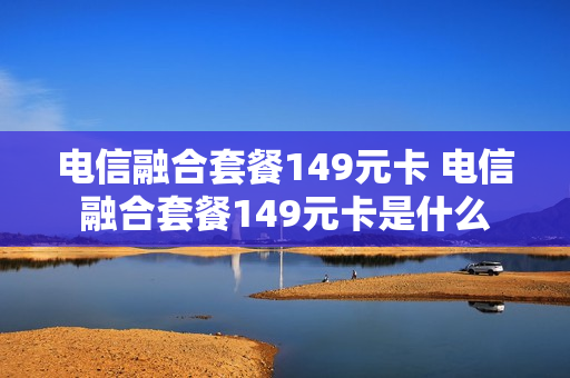 电信融合套餐149元卡 电信融合套餐149元卡是什么