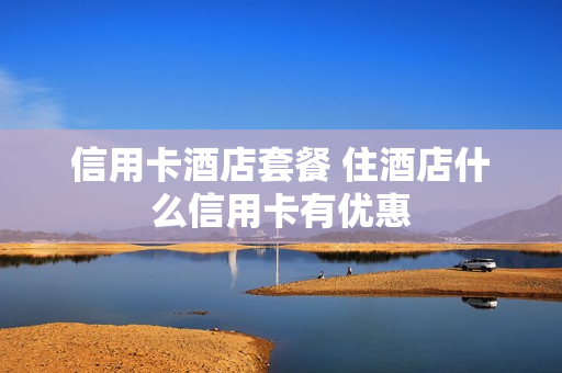 信用卡酒店套餐 住酒店什么信用卡有优惠