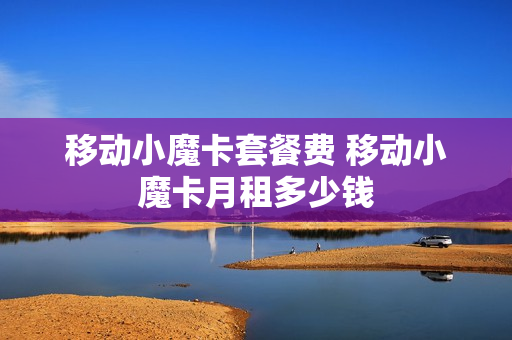 移动小魔卡套餐费 移动小魔卡月租多少钱