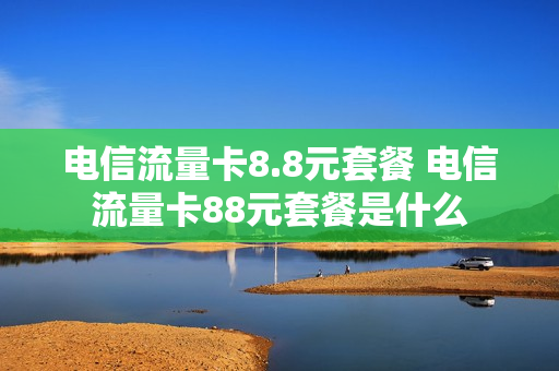 电信流量卡8.8元套餐 电信流量卡88元套餐是什么