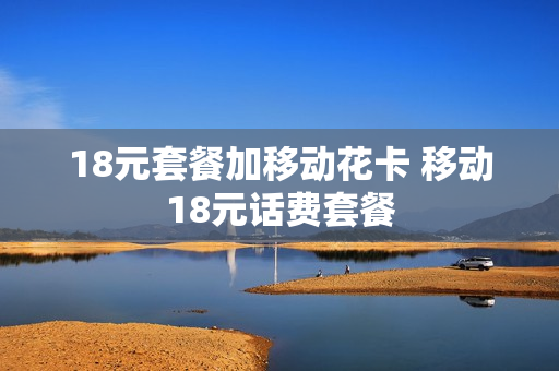 18元套餐加移动花卡 移动18元话费套餐