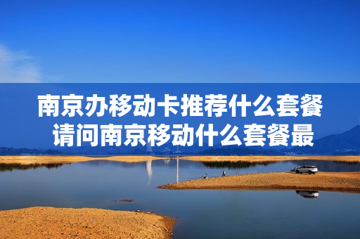 南京办移动卡推荐什么套餐 请问南京移动什么套餐最划算
