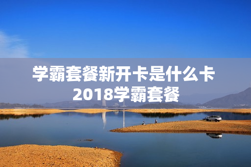 学霸套餐新开卡是什么卡 2018学霸套餐