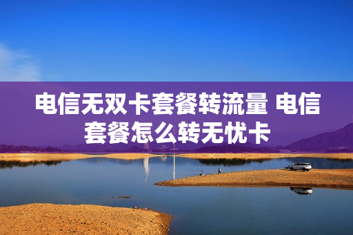 电信无双卡套餐转流量 电信套餐怎么转无忧卡
