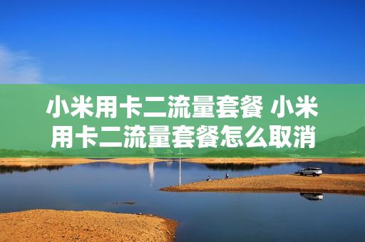 小米用卡二流量套餐 小米用卡二流量套餐怎么取消