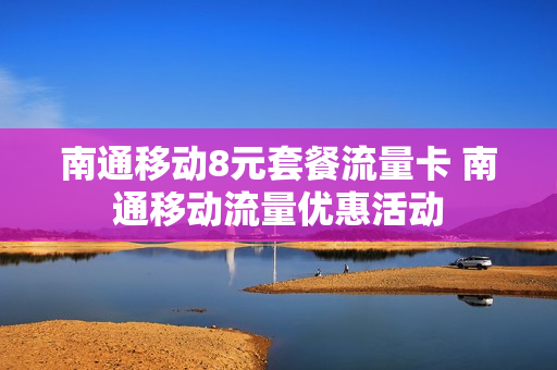 南通移动8元套餐流量卡 南通移动流量优惠活动