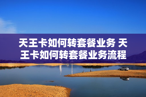 天王卡如何转套餐业务 天王卡如何转套餐业务流程