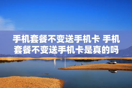 手机套餐不变送手机卡 手机套餐不变送手机卡是真的吗