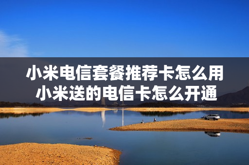 小米电信套餐推荐卡怎么用 小米送的电信卡怎么开通