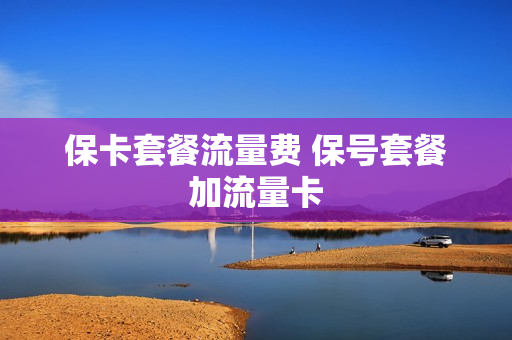 保卡套餐流量费 保号套餐加流量卡