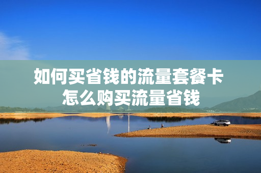 如何买省钱的流量套餐卡 怎么购买流量省钱