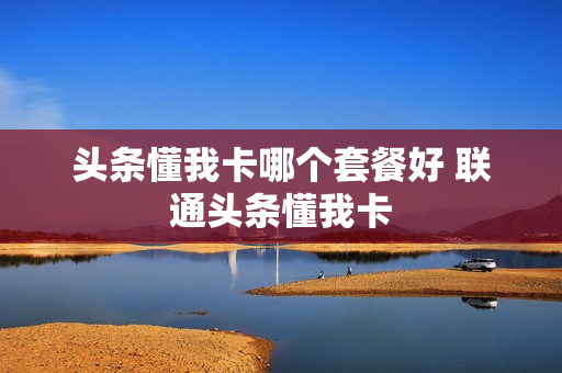 头条懂我卡哪个套餐好 联通头条懂我卡