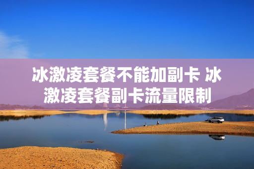 冰激凌套餐不能加副卡 冰激凌套餐副卡流量限制