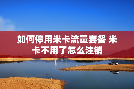 如何停用米卡流量套餐 米卡不用了怎么注销