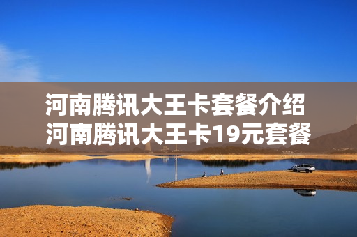 河南腾讯大王卡套餐介绍 河南腾讯大王卡19元套餐包含什么