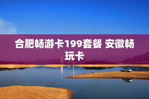 合肥畅游卡199套餐 安徽畅玩卡