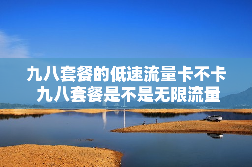 九八套餐的低速流量卡不卡 九八套餐是不是无限流量
