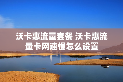 沃卡惠流量套餐 沃卡惠流量卡网速慢怎么设置