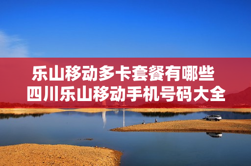 乐山移动多卡套餐有哪些 四川乐山移动手机号码大全
