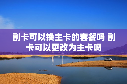副卡可以换主卡的套餐吗 副卡可以更改为主卡吗