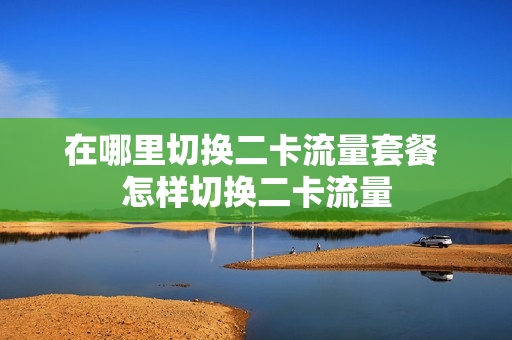 在哪里切换二卡流量套餐 怎样切换二卡流量