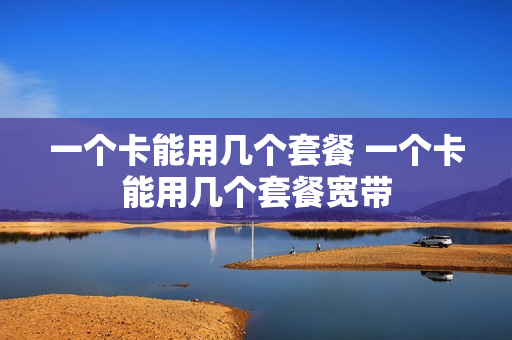 一个卡能用几个套餐 一个卡能用几个套餐宽带