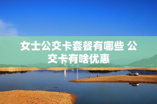女士公交卡套餐有哪些 公交卡有啥优惠