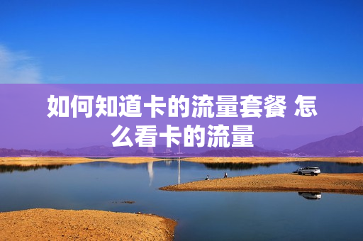 如何知道卡的流量套餐 怎么看卡的流量