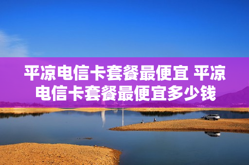 平凉电信卡套餐最便宜 平凉电信卡套餐最便宜多少钱
