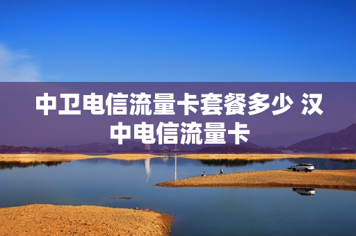 中卫电信流量卡套餐多少 汉中电信流量卡