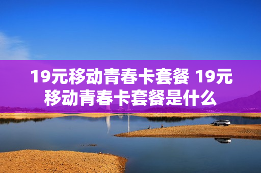 19元移动青春卡套餐 19元移动青春卡套餐是什么