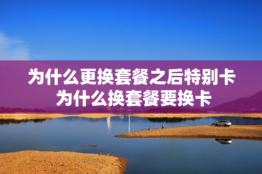 为什么更换套餐之后特别卡 为什么换套餐要换卡