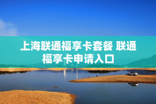 上海联通福享卡套餐 联通福享卡申请入口