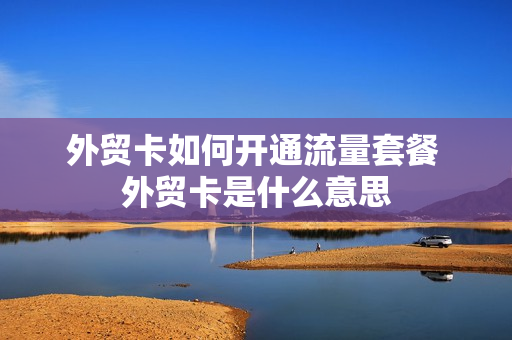 外贸卡如何开通流量套餐 外贸卡是什么意思